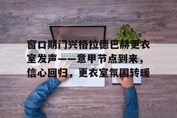完美体育官网登录入口-窗口期门兴格拉德巴赫更衣室发声——意甲节点到来，信心回归，更衣室氛围转暖